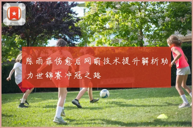 陈雨菲伤愈后网前技术提升解析助力世锦赛冲冠之路