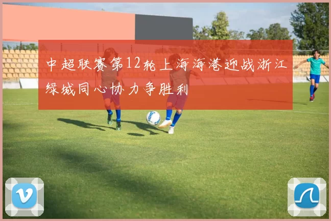 中超联赛第12轮上海海港迎战浙江绿城同心协力争胜利