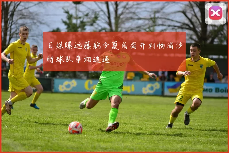 日媒曝远藤航今夏或离开利物浦沙特球队争相追逐