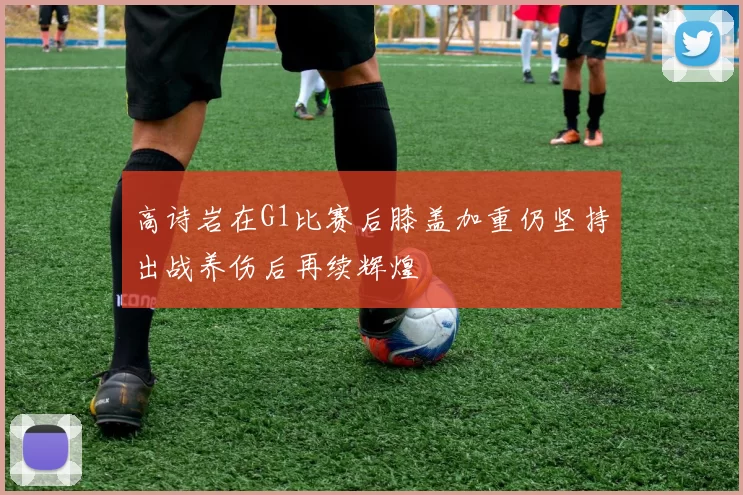 高诗岩在G1比赛后膝盖加重仍坚持出战养伤后再续辉煌