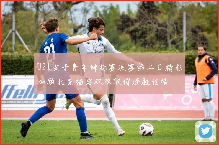 U21女子青年锦标赛决赛第二日精彩回顾北京福建双双取得连胜佳绩
