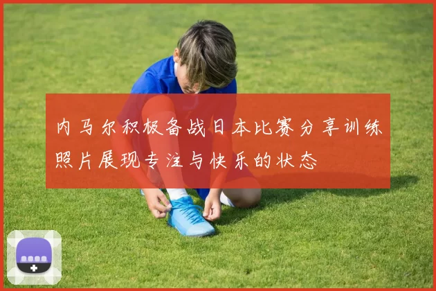 内马尔积极备战日本比赛分享训练照片展现专注与快乐的状态