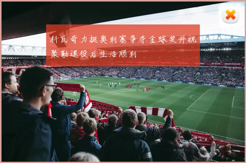科瓦奇力挺奥利塞争夺金球奖并祝聚勒退役后生活顺利