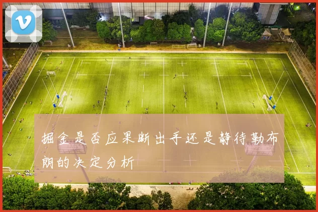 掘金是否应果断出手还是静待勒布朗的决定分析
