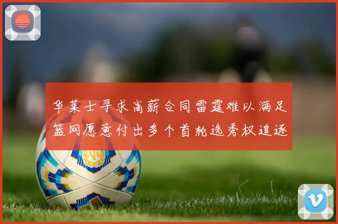 华莱士寻求高薪合同雷霆难以满足篮网愿意付出多个首轮选秀权追逐