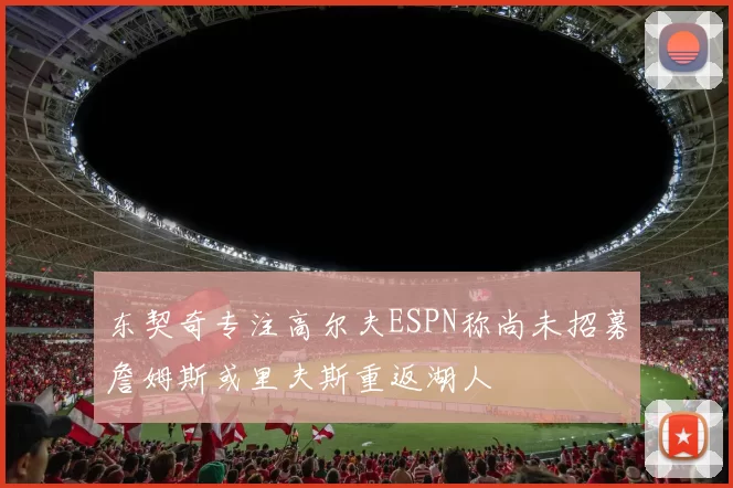 东契奇专注高尔夫ESPN称尚未招募詹姆斯或里夫斯重返湖人