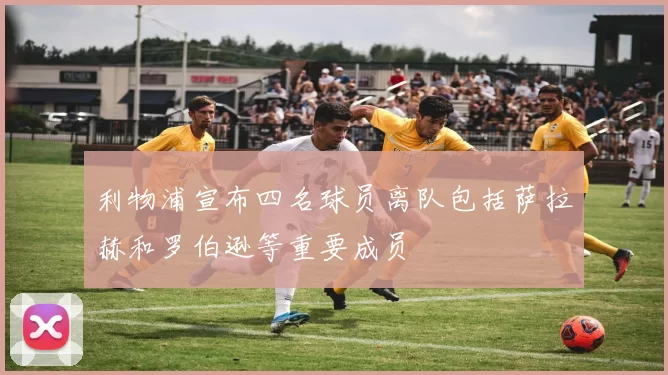 利物浦宣布四名球员离队包括萨拉赫和罗伯逊等重要成员