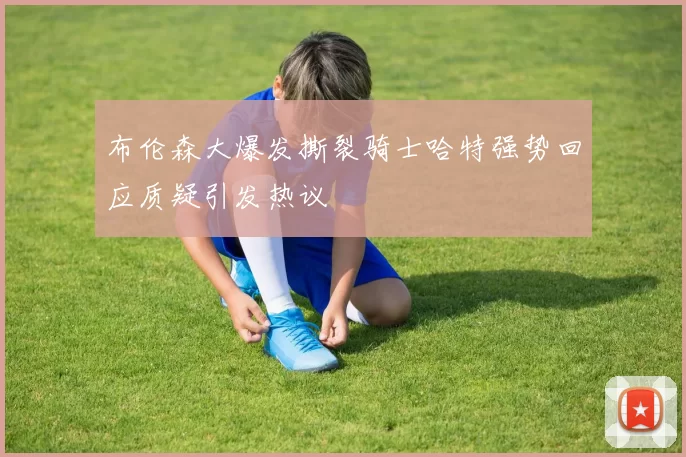 布伦森大爆发撕裂骑士哈特强势回应质疑引发热议