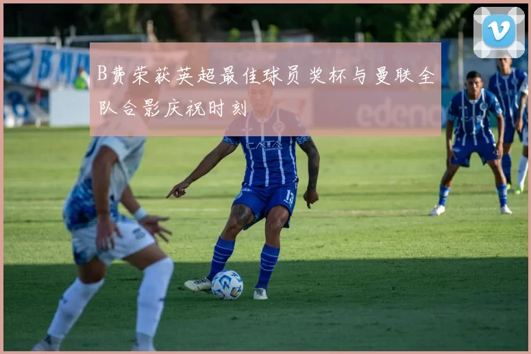 B费荣获英超最佳球员奖杯与曼联全队合影庆祝时刻