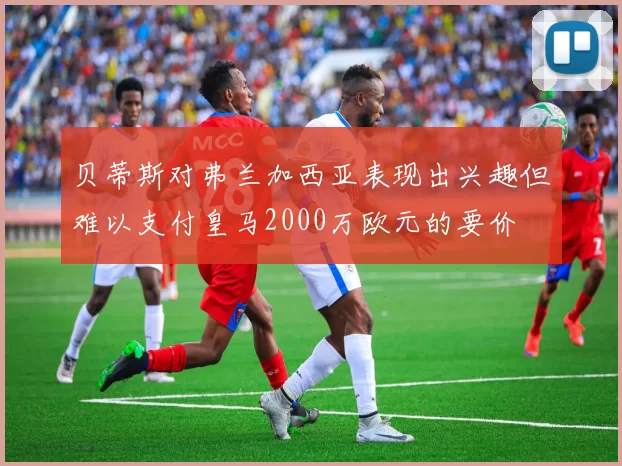 贝蒂斯对弗兰加西亚表现出兴趣但难以支付皇马2000万欧元的要价