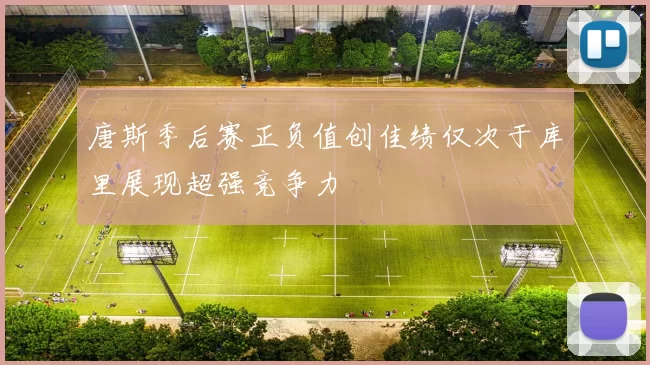 唐斯季后赛正负值创佳绩仅次于库里展现超强竞争力
