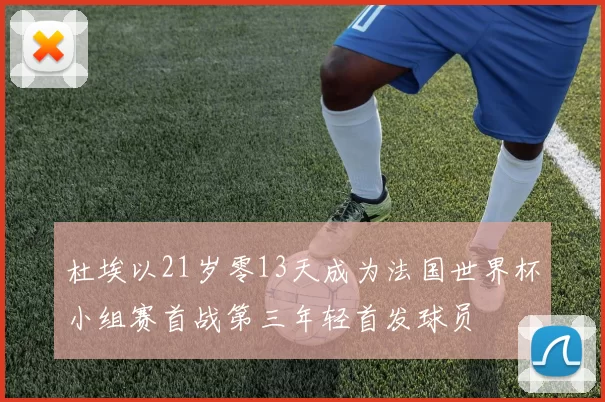 杜埃以21岁零13天成为法国世界杯小组赛首战第三年轻首发球员