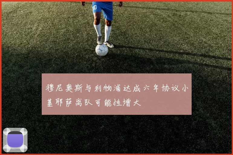 穆尼奥斯与利物浦达成六年协议小基耶萨离队可能性增大