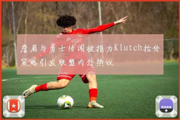 詹眉与勇士传闻被指为Klutch抬价策略引发联盟内外热议