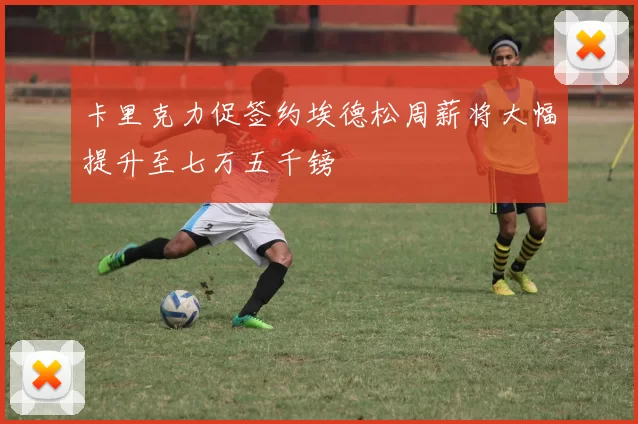 卡里克力促签约埃德松周薪将大幅提升至七万五千镑
