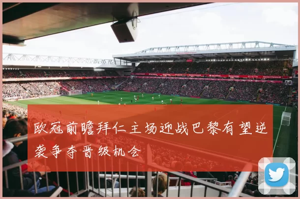 欧冠前瞻拜仁主场迎战巴黎有望逆袭争夺晋级机会