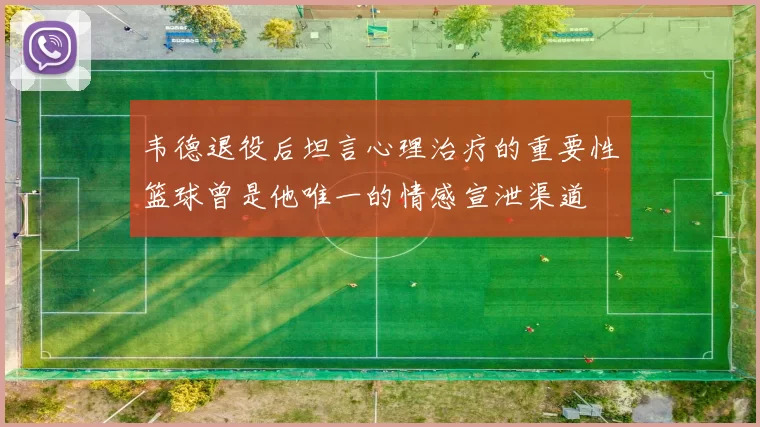韦德退役后坦言心理治疗的重要性篮球曾是他唯一的情感宣泄渠道