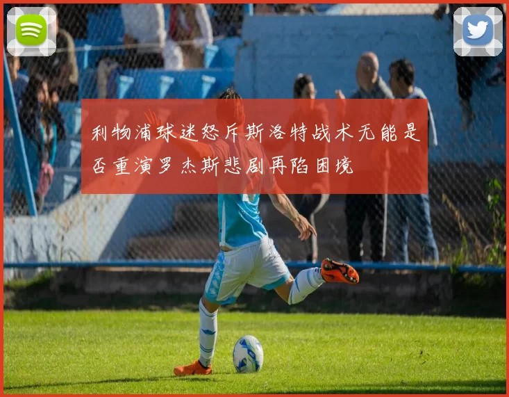 利物浦球迷怒斥斯洛特战术无能是否重演罗杰斯悲剧再陷困境