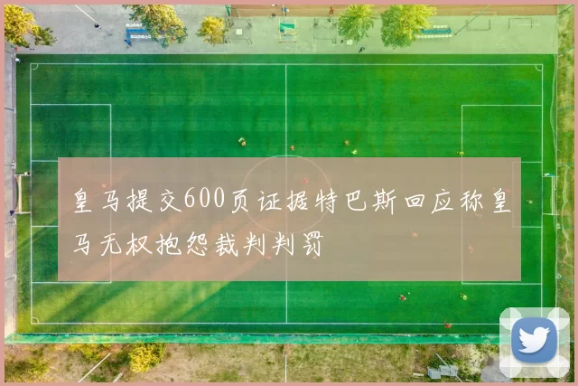 皇马提交600页证据特巴斯回应称皇马无权抱怨裁判判罚