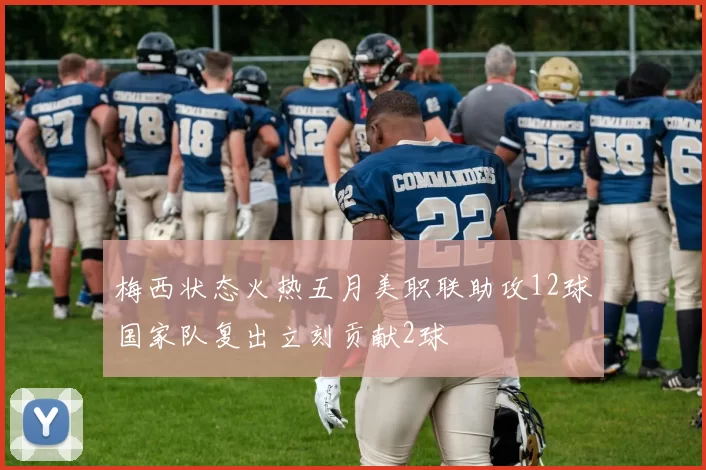 梅西状态火热五月美职联助攻12球国家队复出立刻贡献2球