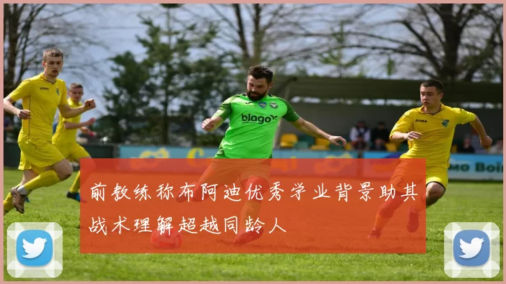 前教练称布阿迪优秀学业背景助其战术理解超越同龄人
