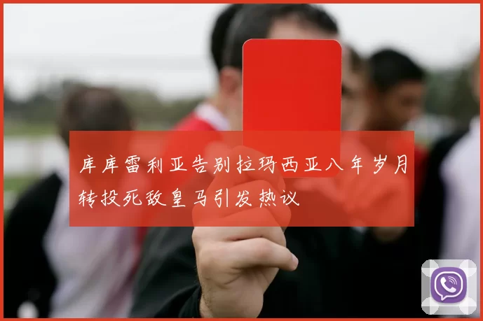 库库雷利亚告别拉玛西亚八年岁月转投死敌皇马引发热议