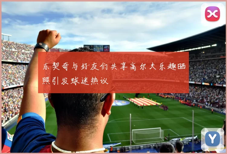 东契奇与好友们共享高尔夫乐趣晒照引发球迷热议