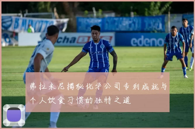 弗拉米尼揭秘化学公司专利成就与个人饮食习惯的独特之道