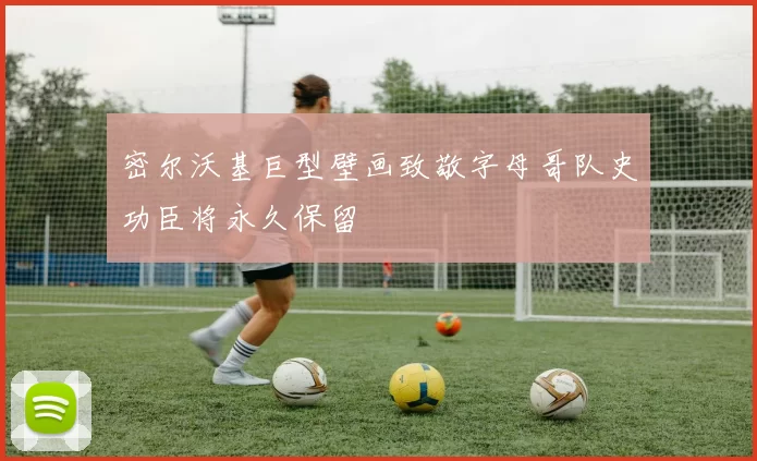 密尔沃基巨型壁画致敬字母哥队史功臣将永久保留
