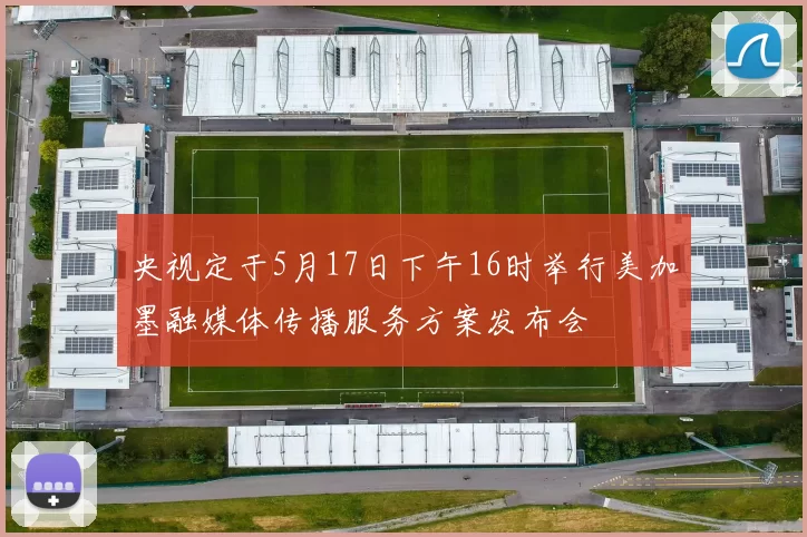 央视定于5月17日下午16时举行美加墨融媒体传播服务方案发布会
