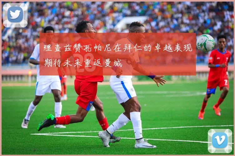 理查兹赞孔帕尼在拜仁的卓越表现期待未来重返曼城