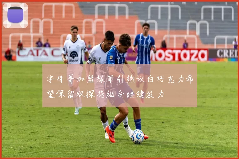 字母哥加盟绿军引热议白巧克力希望保留双探花组合继续发力
